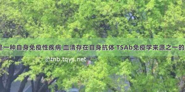 Graves病是一种自身免疫性疾病 血清存在自身抗体 TSAb免疫学来源之一的抗体 是指针