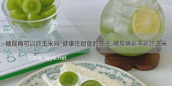 糖尿病可以吃玉米吗_健康吃甜食的方法_糖尿病能不能吃玉米