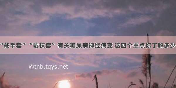 “戴手套” “戴袜套” 有关糖尿病神经病变 这四个重点你了解多少？