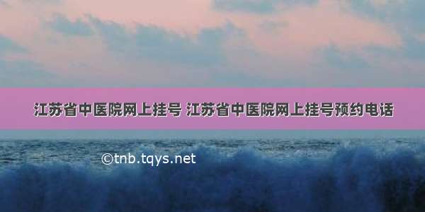 江苏省中医院网上挂号 江苏省中医院网上挂号预约电话