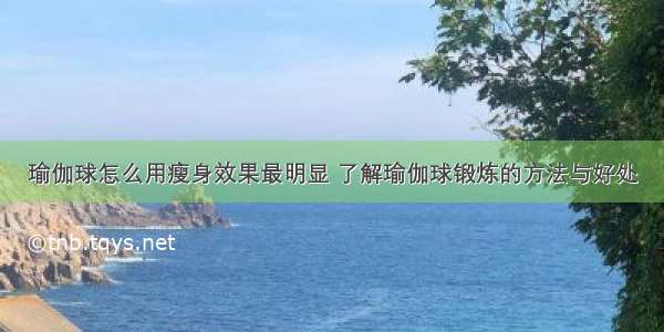 瑜伽球怎么用瘦身效果最明显 了解瑜伽球锻炼的方法与好处