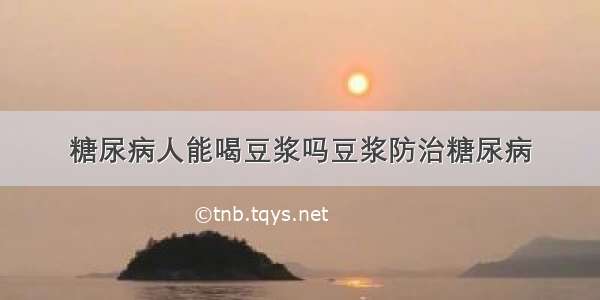 糖尿病人能喝豆浆吗豆浆防治糖尿病