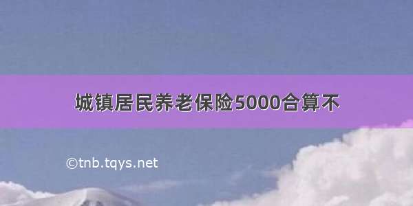 城镇居民养老保险5000合算不