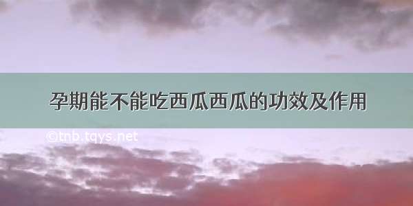 孕期能不能吃西瓜西瓜的功效及作用