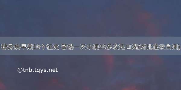 糖尿病早期10个征兆 警惕一天小便20多次还口渴(对比症状自测)