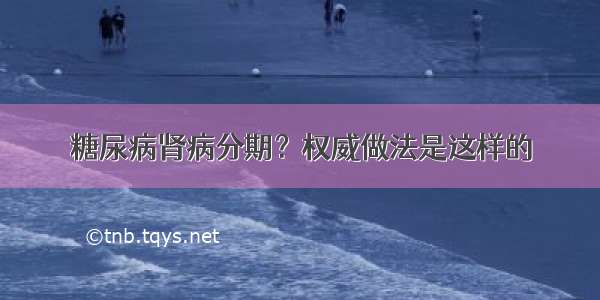 糖尿病肾病分期？权威做法是这样的