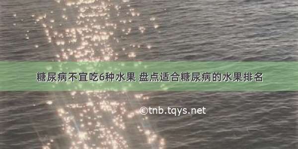 糖尿病不宜吃6种水果 盘点适合糖尿病的水果排名