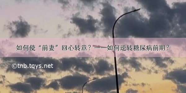 如何使“前妻”回心转意？——如何逆转糖尿病前期？