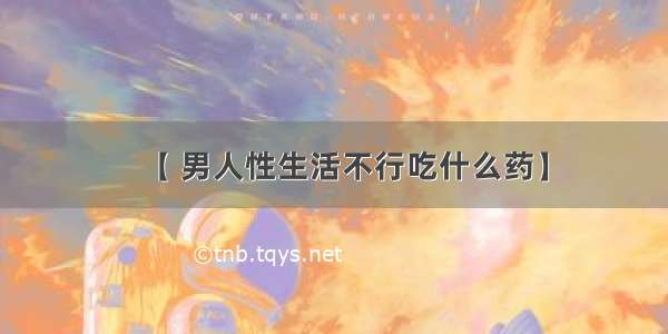 【 男人性生活不行吃什么药】