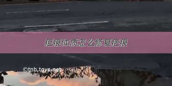 疤痕体质怎么修复疤痕