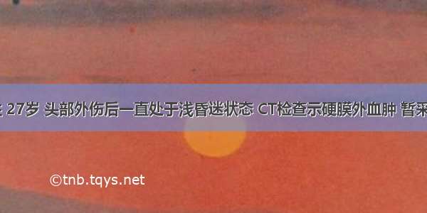 患者 男性 27岁 头部外伤后一直处于浅昏迷状态 CT检查示硬膜外血肿 暂采取非手术