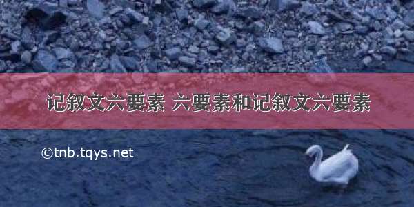 记叙文六要素 六要素和记叙文六要素