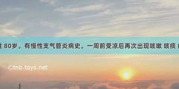 患者男性 80岁。有慢性支气管炎病史。一周前受凉后再次出现咳嗽 咳痰 痰白质黏