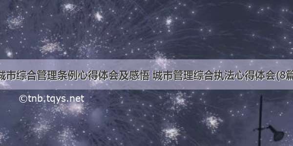 城市综合管理条例心得体会及感悟 城市管理综合执法心得体会(8篇)