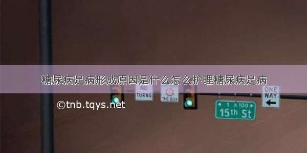 糖尿病足病形成原因是什么怎么护理糖尿病足病