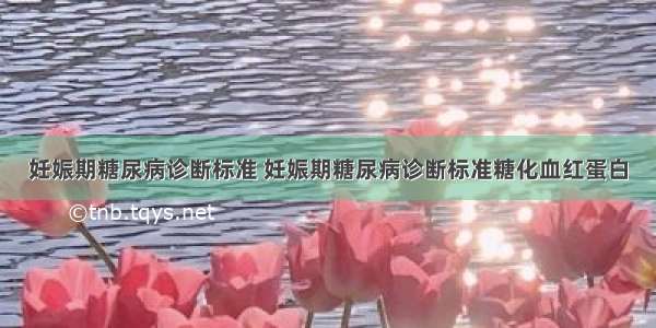 妊娠期糖尿病诊断标准 妊娠期糖尿病诊断标准糖化血红蛋白