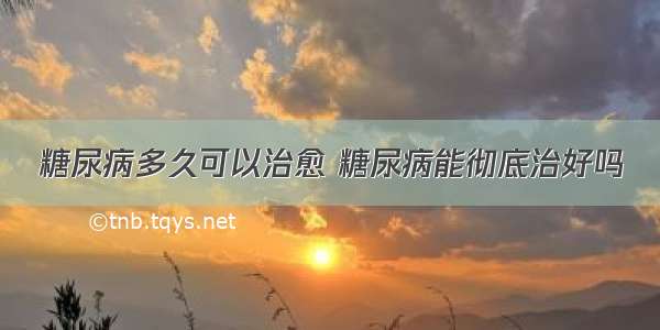 糖尿病多久可以治愈 糖尿病能彻底治好吗