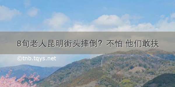 8旬老人昆明街头摔倒？不怕 他们敢扶