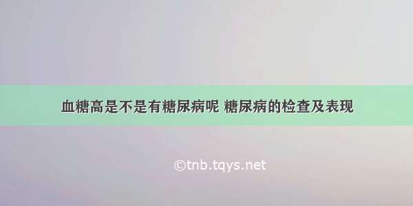 血糖高是不是有糖尿病呢 糖尿病的检查及表现