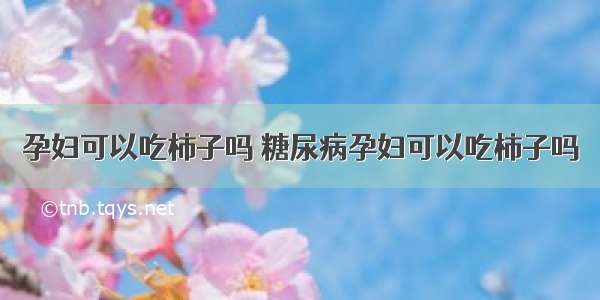 孕妇可以吃柿子吗 糖尿病孕妇可以吃柿子吗