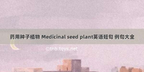 药用种子植物 Medicinal seed plant英语短句 例句大全