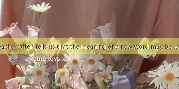 Our English teacher often tells us that the meaning of a new word may be  according to th