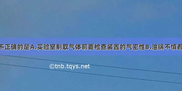 下列说法不正确的是A.实验室制取气体前要检查装置的气密性B.油锅不慎着火 应迅速