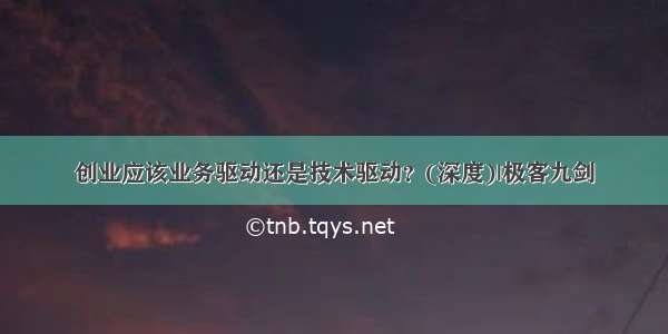 创业应该业务驱动还是技术驱动？(深度)|极客九剑