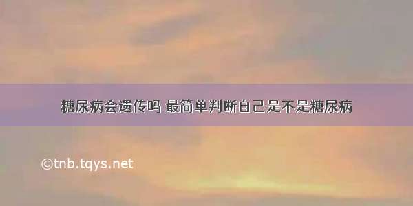 糖尿病会遗传吗 最简单判断自己是不是糖尿病