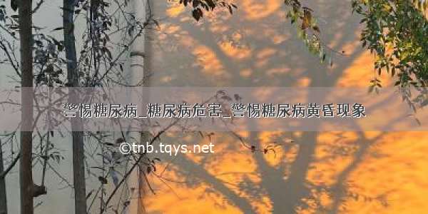 警惕糖尿病_糖尿病危害_警惕糖尿病黄昏现象