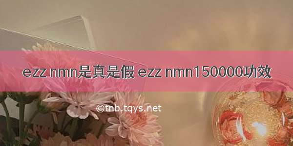 ezz nmn是真是假 ezz nmn150000功效