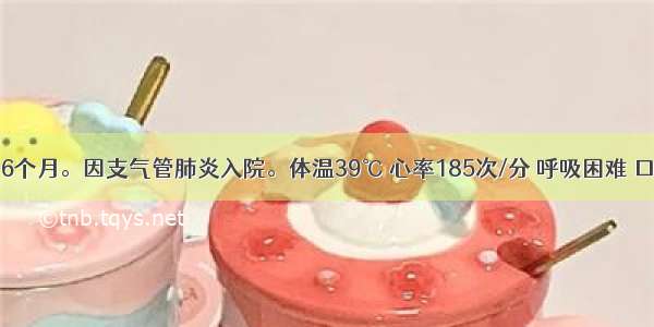 患儿 男 6个月。因支气管肺炎入院。体温39℃ 心率185次/分 呼吸困难 口 唇黏膜