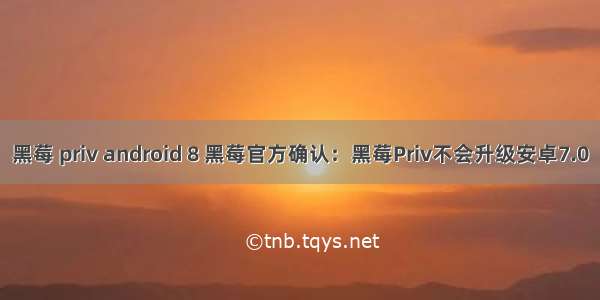 黑莓 priv android 8 黑莓官方确认：黑莓Priv不会升级安卓7.0