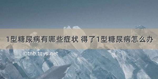 1型糖尿病有哪些症状 得了1型糖尿病怎么办