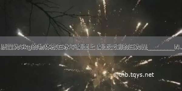 质量为5kg的物体放在水平桌面上 桌面受到的压力是________N．