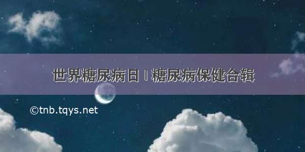 世界糖尿病日 | 糖尿病保健合辑