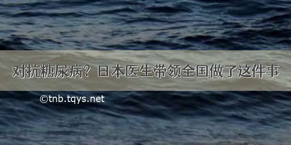 对抗糖尿病？日本医生带领全国做了这件事