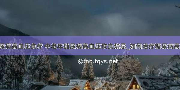 ​糖尿病高血压食疗 中老年糖尿病高血压饮食禁忌_如何治疗糖尿病高血压