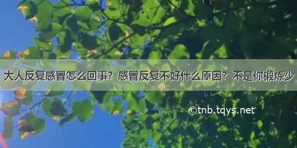 大人反复感冒怎么回事？感冒反复不好什么原因？不是你锻炼少