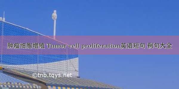 肿瘤细胞增殖 Tumor cell proliferation英语短句 例句大全