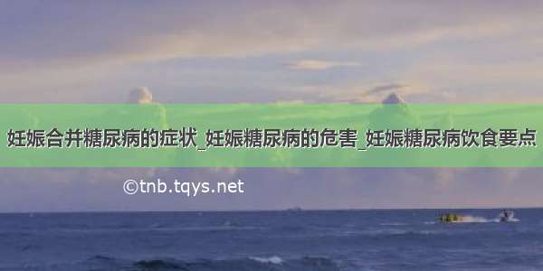 妊娠合并糖尿病的症状_妊娠糖尿病的危害_妊娠糖尿病饮食要点