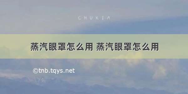 蒸汽眼罩怎么用 蒸汽眼罩怎么用