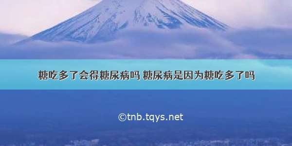 糖吃多了会得糖尿病吗 糖尿病是因为糖吃多了吗