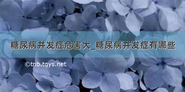 糖尿病并发症危害大_糖尿病并发症有哪些