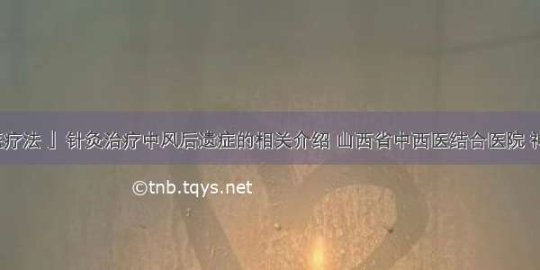 「中医疗法 」针灸治疗中风后遗症的相关介绍 山西省中西医结合医院 神经外科