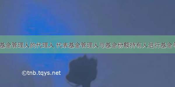 基金(  )是基金管理人的代理人 代表基金管理人与基金份额持有人进行基金单位的买卖