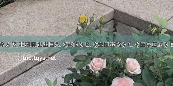 五脏六腑皆令人咳 非独肺也出自A.《素问》B.《金匮要略》C.《医学正传》D.《灵枢》E.