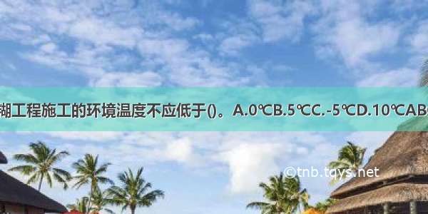 裱糊工程施工的环境温度不应低于()。A.0℃B.5℃C.-5℃D.10℃ABCD