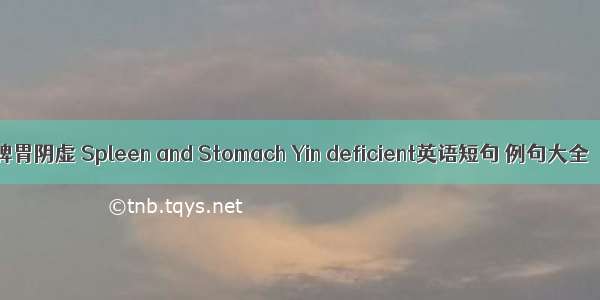 脾胃阴虚 Spleen and Stomach Yin deficient英语短句 例句大全