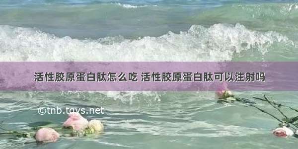 活性胶原蛋白肽怎么吃 活性胶原蛋白肽可以注射吗